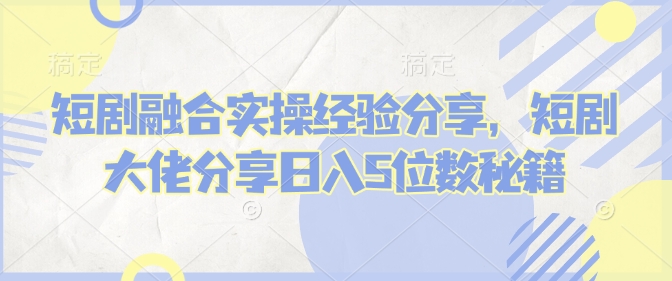 短剧融合实操经验分享，短剧大佬分享日入5位数秘籍【焦圣希18818568866】