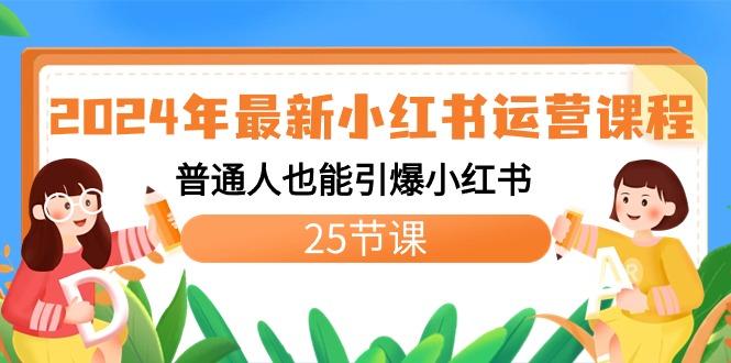 2024年最新小红书运营课程：普通人也能引爆小红书(25节课)