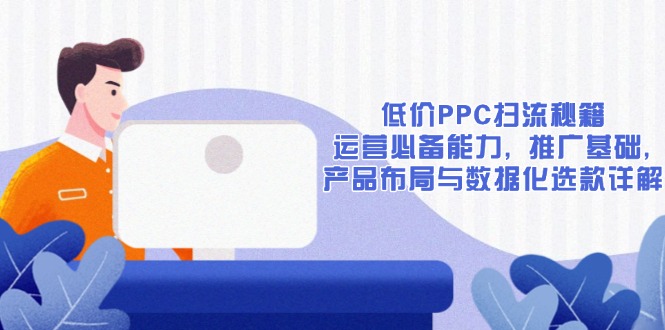 低价PPC扫流秘籍：运营必备能力, 推广基础, 产品布局与数据化选款详解【焦圣希18818568866】