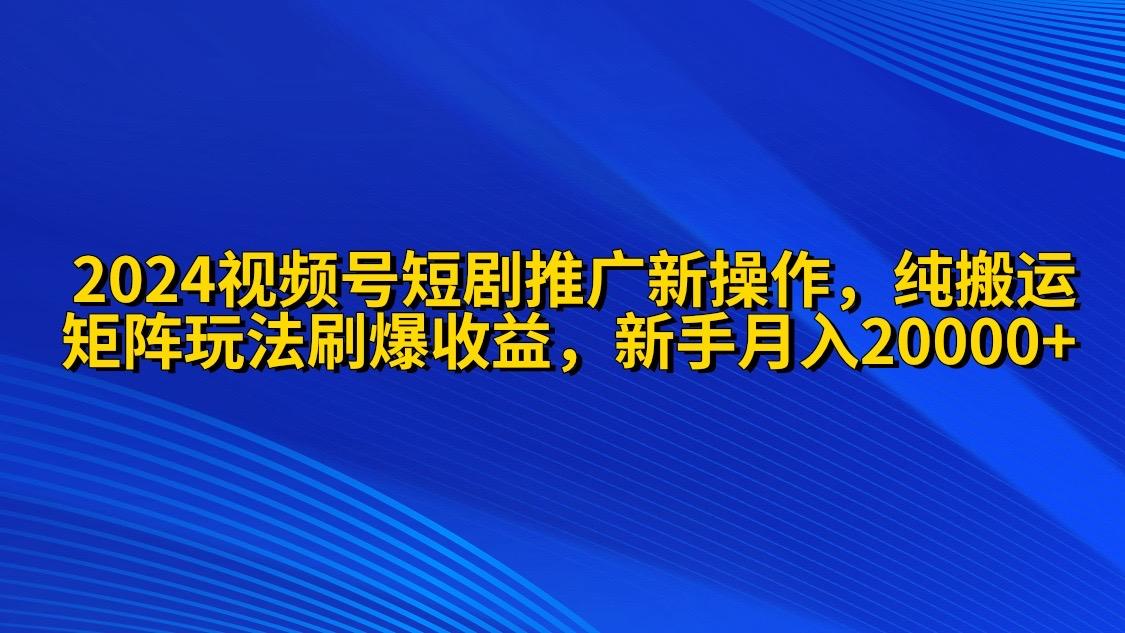 (9916期)2024视频号短剧推广新操作 纯搬运+矩阵连爆打法刷爆流量分成 小白月入20000