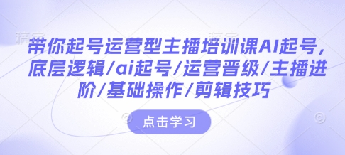 带你起号运营型主播培训课AI起号，底层逻辑/ai起号/运营晋级/主播进阶/基础操作/剪辑技巧【焦圣希18818568866】