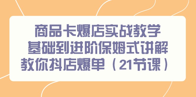 商品卡爆店实战教学，基础到进阶保姆式讲解教你抖店爆单(21节课)