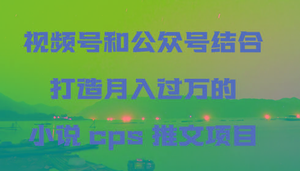 视频号和公众号结合打造月入过万的小说cps推文项目