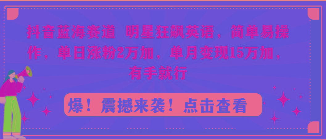 抖音蓝海赛道，明星狂飙英语，简单易操作，单日涨粉2万加，单月变现15万…