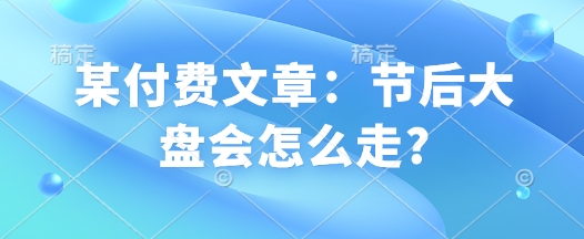 某付费文章：节后大盘会怎么走?【焦圣希18818568866】