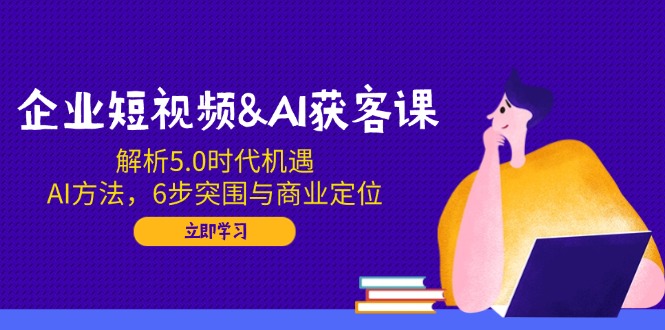 企业短视频&AI获客课：解析5.0时代机遇，AI方法，6步突围与商业定位【焦圣希18818568866】