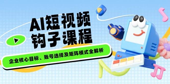 AI短视频钩子课程，企业核心目标、账号选择及矩阵模式全解析【焦圣希18818568866】