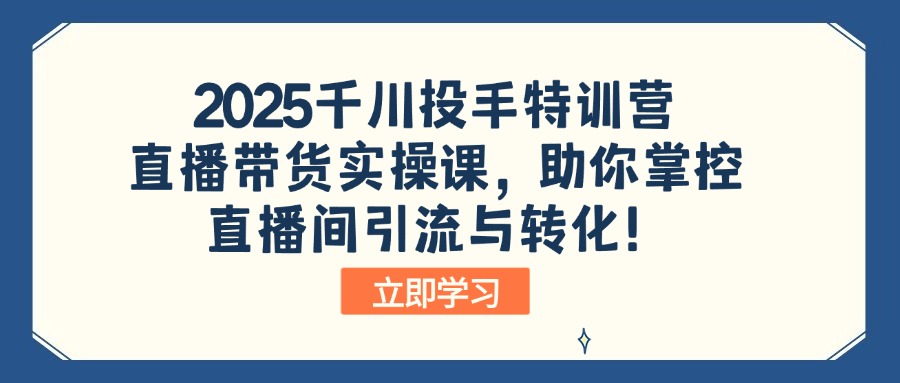 2025千川投手特训营：直播带货实操课，助你掌控直播间引流与转化！