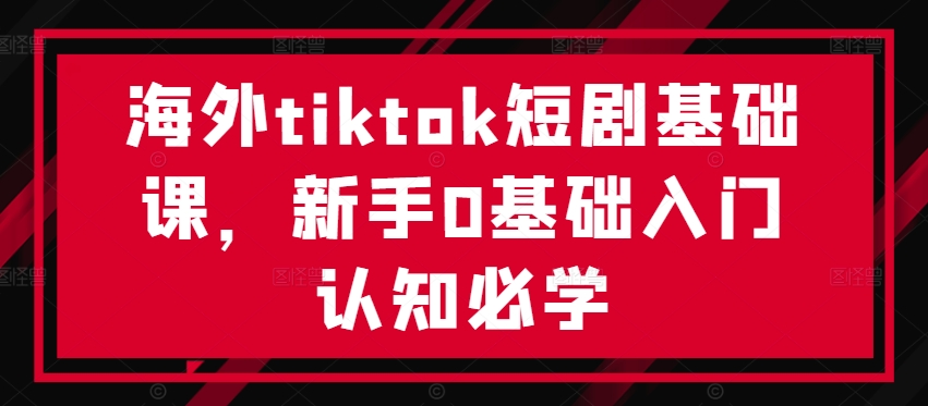 海外tiktok短剧基础课，新手0基础入门认知必学【项目拆解】【焦圣希18818568866】