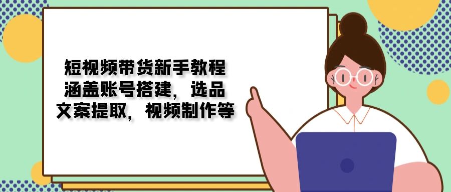 短视频带货新手教程：涵盖账号搭建，选品，文案提取，视频制作等【焦圣希18818568866】