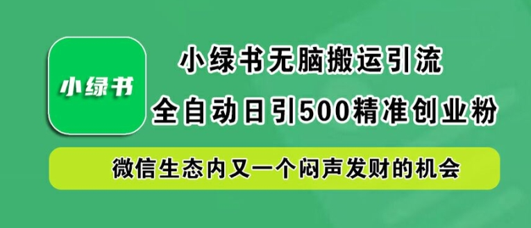 小绿书无脑搬运引流，全自动日引500精准创业粉，微信生态内又一个闷声发财的机会【项目拆解】【焦圣希18818568866】