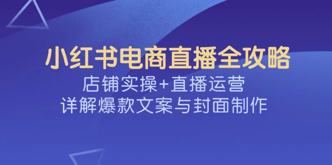 小红书电商直播全攻略，店铺实操+直播运营，详解爆款文案与封面制作【焦圣希18818568866】