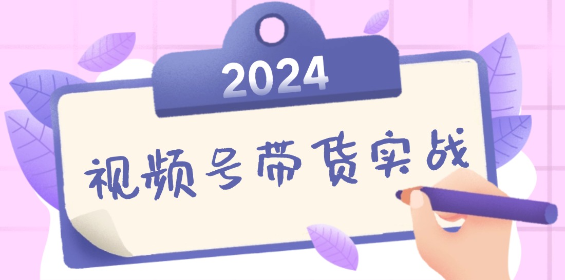 2024视频号最新带货实战课：无人直播/书单号卖货/个人IP口播 (附资料素材