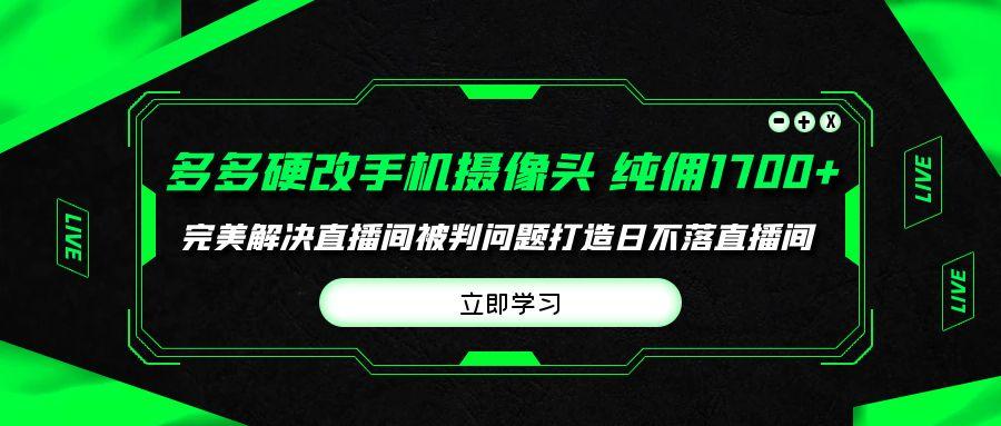 (9987期)多多硬改手机摄像头，单场带货纯佣1700+完美解决直播间被判问题，打造日…