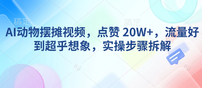 AI动物摆摊视频，点赞 20W+，流量好到超乎想象，实操步骤拆解【焦圣希18818568866】