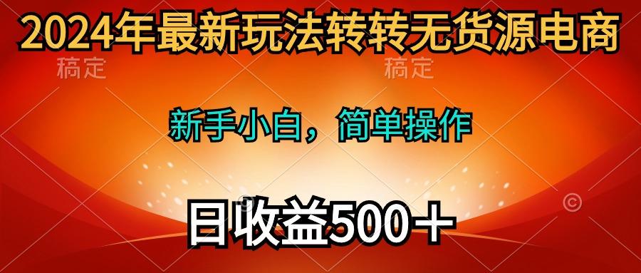 (10003期)2024年最新玩法转转无货源电商，新手小白 简单操作，长期稳定 日收入500＋