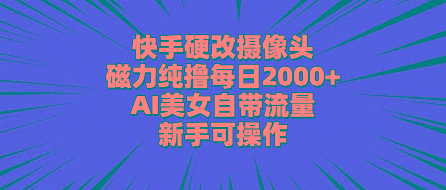 快手硬改摄像头，磁力纯撸每日2000+，AI美女自带流量，新手可操作