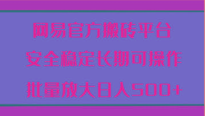 网易官方搬砖平台 安全稳定长期可操作 批量放大日入500+