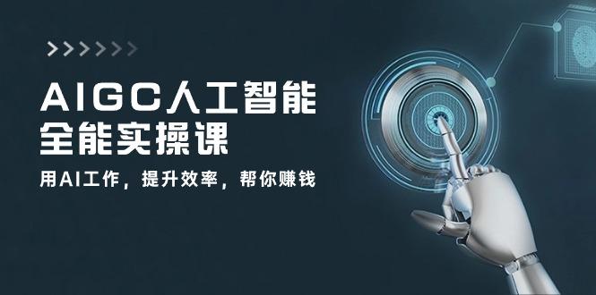 AIGC 人工智能全能实操课：用AI工作，提升效率，帮你赚钱(33节课