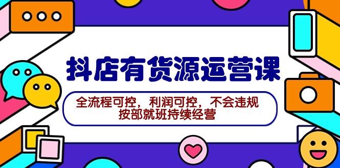 (9702期)2024抖店有货源运营课：全流程可控，利润可控，不会违规，按部就班持续经营