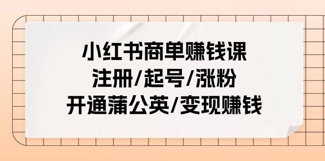 小红书商单赚钱课：注册/起号/涨粉/开通蒲公英/变现赚钱(25节课)