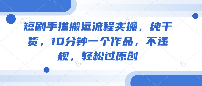 短剧手搓搬运流程实操，纯干货，10分钟一个作品，不违规，轻松过原创【焦圣希18818568866】