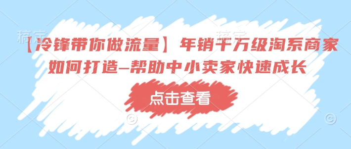 【冷锋带你做流量】年销千万级淘系商家如何打造–帮助中小卖家快速成长【焦圣希18818568866】