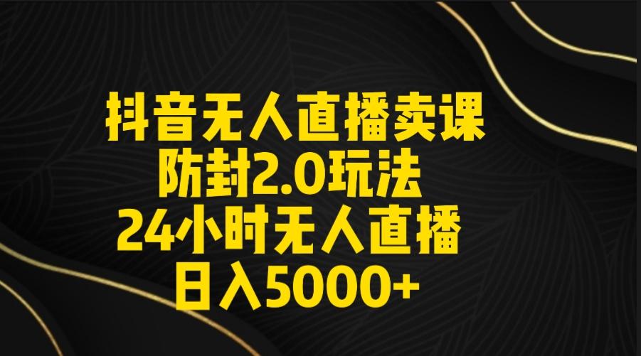 抖音无人直播卖课防封2.0玩法 打造日不落直播间 日入5000+附直播素材+音频