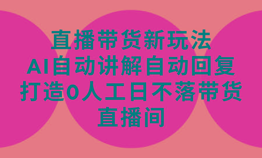 (9328期)直播带货新玩法，AI自动讲解自动回复 打造0人工日不落带货直播间-教程+软件