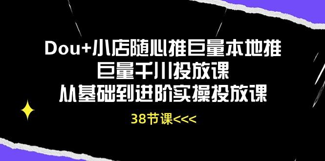 Dou+小店随心推巨量本地推巨量千川投放课从基础到进阶实操投放课(38节