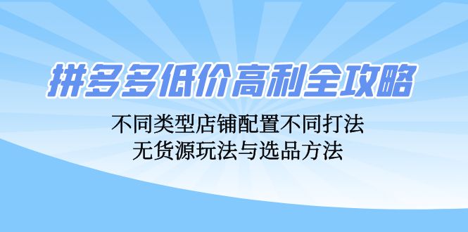 拼多多低价高利全攻略：不同类型店铺配置不同打法，无货源玩法与选品方法