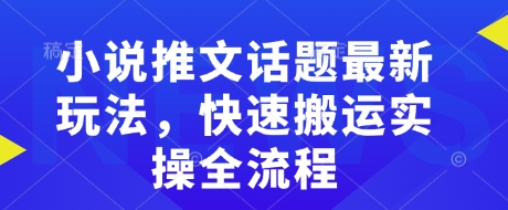 小说推文话题最新玩法，快速搬运实操全流程【焦圣希18818568866】