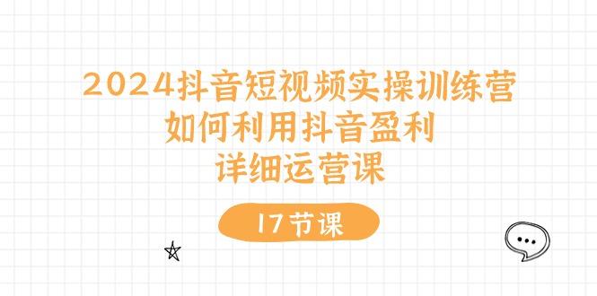 2024抖音短视频实操训练营：如何利用抖音盈利，详细运营课(17节视频课