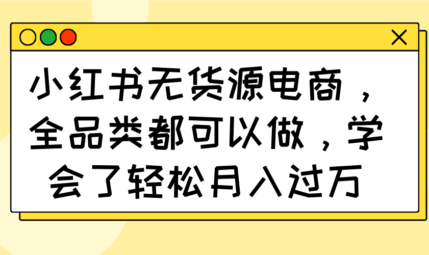 小红书无货源电商，全品类都可以做，学会了轻松月入过万