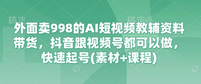 外面卖998的AI短视频教辅资料带货，抖音跟视频号都可以做，快速起号(素材+课程)