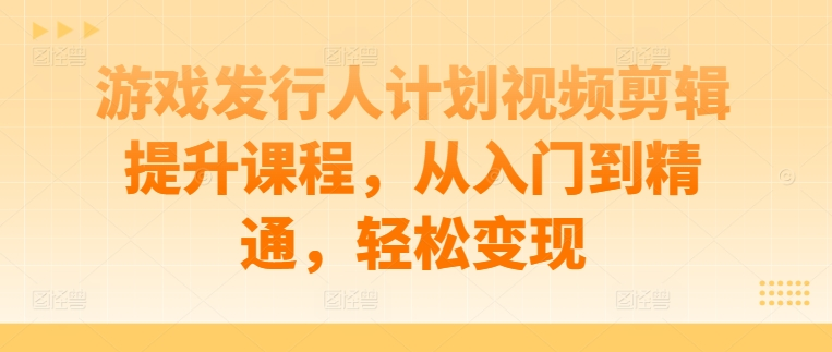 游戏发行人计划视频剪辑提升课程，从入门到精通，轻松变现【焦圣希18818568866】