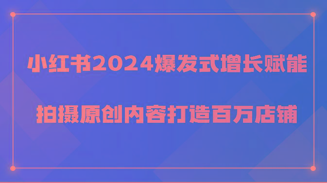 小红书2024爆发式增长赋能，拍摄原创内容打造百万店铺！