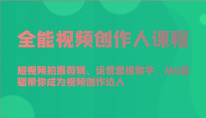 全能视频创作人课程-短视频拍摄剪辑、运营思维教学，从0基础带你成为视频创作达人